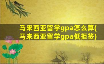 马来西亚留学gpa怎么算(马来西亚留学gpa低拒签)