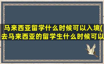 马来西亚留学什么时候可以入境(去马来西亚的留学生什么时候可以入学)