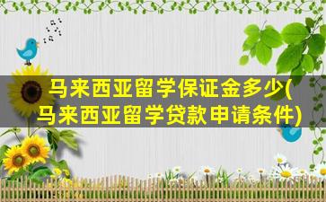 马来西亚留学保证金多少(马来西亚留学贷款申请条件)