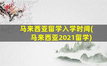 马来西亚留学入学时间(马来西亚2021留学)