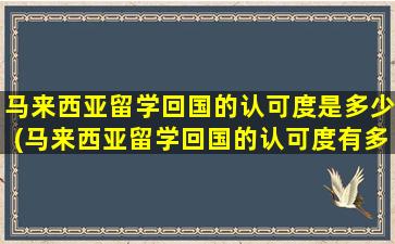 马来西亚留学回国的认可度是多少(马来西亚留学回国的认可度有多高)