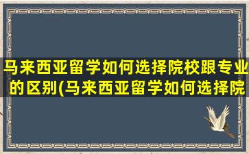 马来西亚留学如何选择院校跟专业的区别(马来西亚留学如何选择院校跟专业一样)