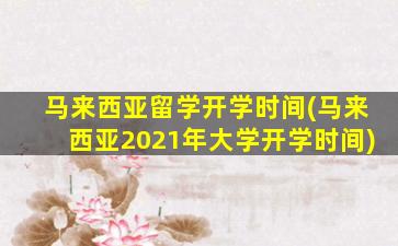 马来西亚留学开学时间(马来西亚2021年大学开学时间)