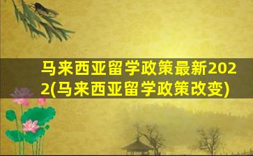 马来西亚留学政策最新2022(马来西亚留学政策改变)