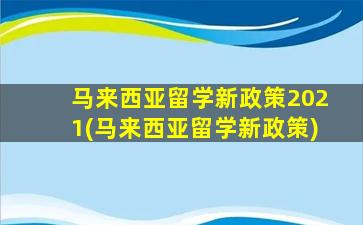 马来西亚留学新政策2021(马来西亚留学新政策)