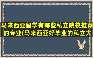 马来西亚留学有哪些私立院校推荐的专业(马来西亚好毕业的私立大学)