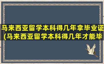 马来西亚留学本科得几年拿毕业证(马来西亚留学本科得几年才能毕业)