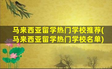 马来西亚留学热门学校推荐(马来西亚留学热门学校名单)