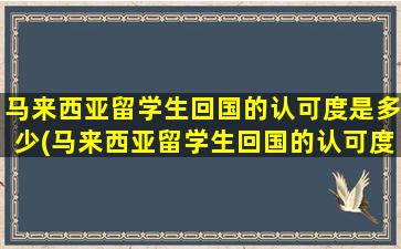 马来西亚留学生回国的认可度是多少(马来西亚留学生回国的认可度有多高)