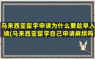 马来西亚留学申请为什么要趁早入境(马来西亚留学自己申请麻烦吗-)