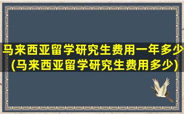 马来西亚留学研究生费用一年多少(马来西亚留学研究生费用多少)