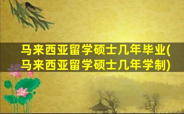 马来西亚留学硕士几年毕业(马来西亚留学硕士几年学制)