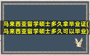 马来西亚留学硕士多久拿毕业证(马来西亚留学硕士多久可以毕业)