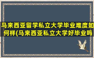 马来西亚留学私立大学毕业难度如何样(马来西亚私立大学好毕业吗)