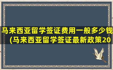 马来西亚留学签证费用一般多少钱(马来西亚留学签证最新政策2021)