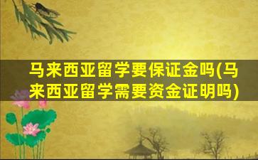 马来西亚留学要保证金吗(马来西亚留学需要资金证明吗)