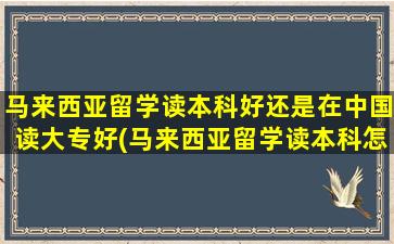 马来西亚留学读本科好还是在中国读大专好(马来西亚留学读本科怎么样)