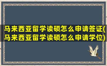 马来西亚留学读硕怎么申请签证(马来西亚留学读硕怎么申请学位)