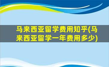 马来西亚留学费用知乎(马来西亚留学一年费用多少)