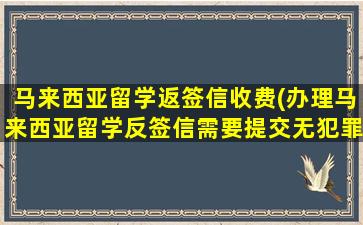 马来西亚留学返签信收费(办理马来西亚留学反签信需要提交无犯罪记录证明吗)