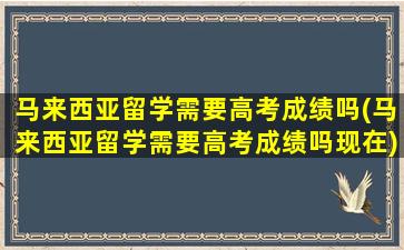 马来西亚留学需要高考成绩吗(马来西亚留学需要高考成绩吗现在)