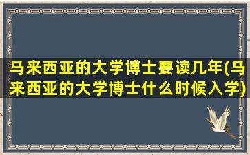 马来西亚的大学博士要读几年(马来西亚的大学博士什么时候入学)