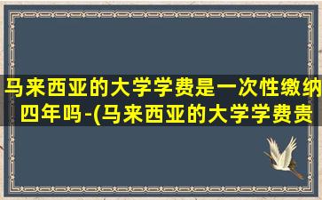 马来西亚的大学学费是一次性缴纳四年吗-(马来西亚的大学学费贵吗)