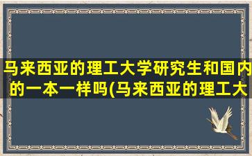 马来西亚的理工大学研究生和国内的一本一样吗(马来西亚的理工大学和国立大学哪个好)