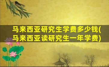 马来西亚研究生学费多少钱(马来西亚读研究生一年学费)