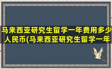 马来西亚研究生留学一年费用多少人民币(马来西亚研究生留学一年费用是多少钱)