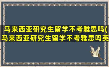 马来西亚研究生留学不考雅思吗(马来西亚研究生留学不考雅思吗英语)