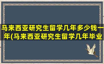 马来西亚研究生留学几年多少钱一年(马来西亚研究生留学几年毕业)