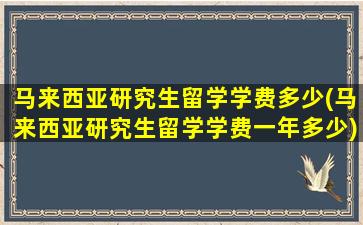 马来西亚研究生留学学费多少(马来西亚研究生留学学费一年多少)