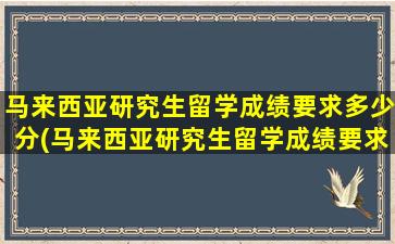 马来西亚研究生留学成绩要求多少分(马来西亚研究生留学成绩要求高吗)