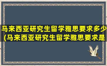 马来西亚研究生留学雅思要求多少(马来西亚研究生留学雅思要求是什么)