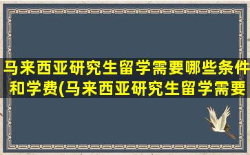 马来西亚研究生留学需要哪些条件和学费(马来西亚研究生留学需要哪些条件和学历)