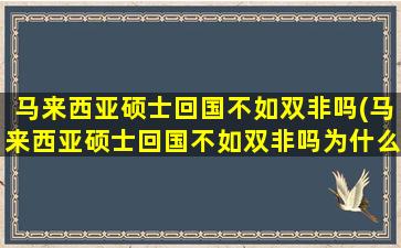 马来西亚硕士回国不如双非吗(马来西亚硕士回国不如双非吗为什么)