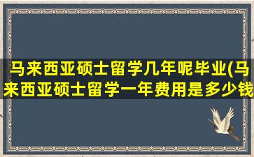 马来西亚硕士留学几年呢毕业(马来西亚硕士留学一年费用是多少钱)