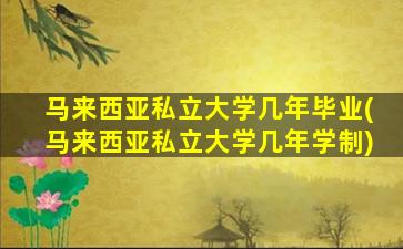 马来西亚私立大学几年毕业(马来西亚私立大学几年学制)