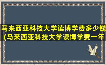 马来西亚科技大学读博学费多少钱(马来西亚科技大学读博学费一年多少)