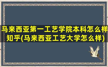 马来西亚第一工艺学院本科怎么样知乎(马来西亚工艺大学怎么样)