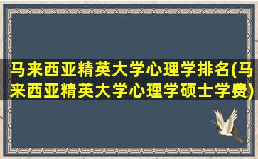 马来西亚精英大学心理学排名(马来西亚精英大学心理学硕士学费)