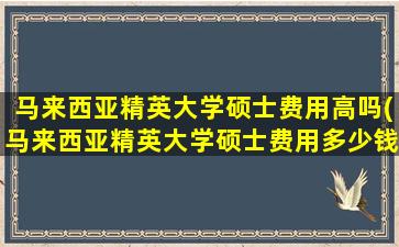 马来西亚精英大学硕士费用高吗(马来西亚精英大学硕士费用多少钱)