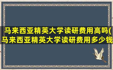 马来西亚精英大学读研费用高吗(马来西亚精英大学读研费用多少钱)