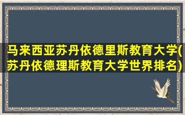 马来西亚苏丹依德里斯教育大学(苏丹依德理斯教育大学世界排名)