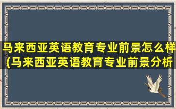 马来西亚英语教育专业前景怎么样(马来西亚英语教育专业前景分析)