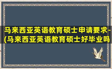 马来西亚英语教育硕士申请要求-(马来西亚英语教育硕士好毕业吗)