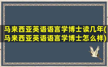 马来西亚英语语言学博士读几年(马来西亚英语语言学博士怎么样)