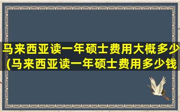 马来西亚读一年硕士费用大概多少(马来西亚读一年硕士费用多少钱)