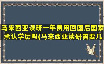 马来西亚读研一年费用回国后国家承认学历吗(马来西亚读研需要几年)